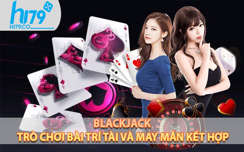 Blackjack – Trò chơi bài trí tài và may mắn kết hợp